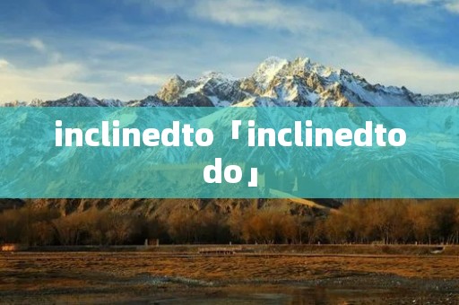 inclinedto「inclinedtodo」 inclinedto「inclinedtodo」