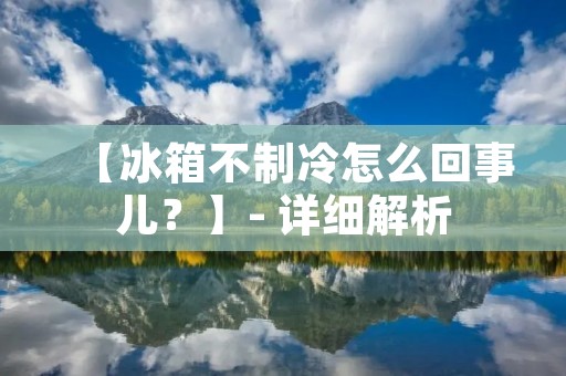 【冰箱不制冷怎么回事儿?】- 详细解析 【冰箱不制冷怎么回事儿?】- 详细解析