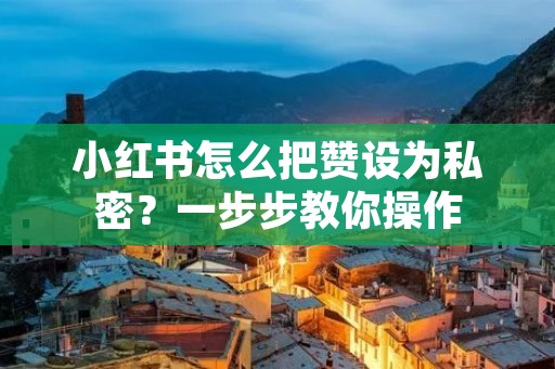 小红书怎么把赞设为私密？一步步教你操作