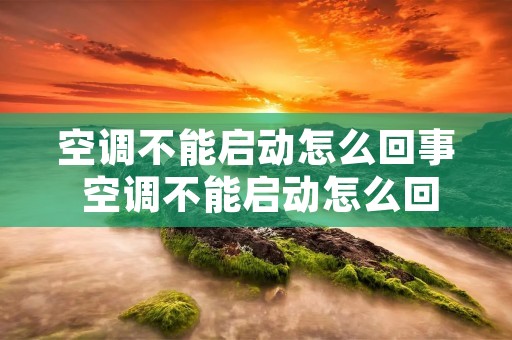空调不能启动怎么回事 空调不能启动怎么回事儿