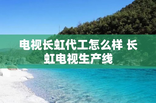 电视长虹代工怎么样 长虹电视生产线