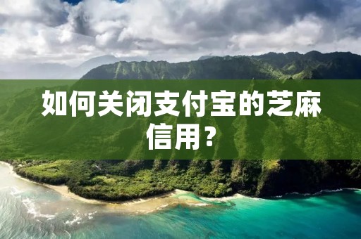如何关闭支付宝的芝麻信用？