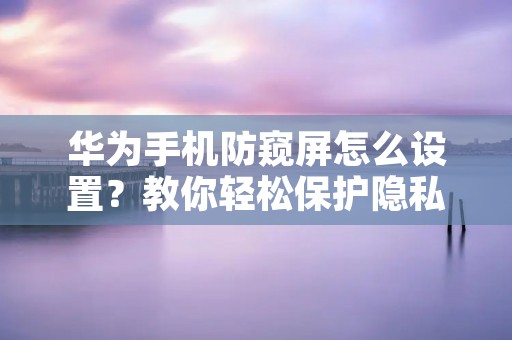 华为手机防窥屏怎么设置？教你轻松保护隐私