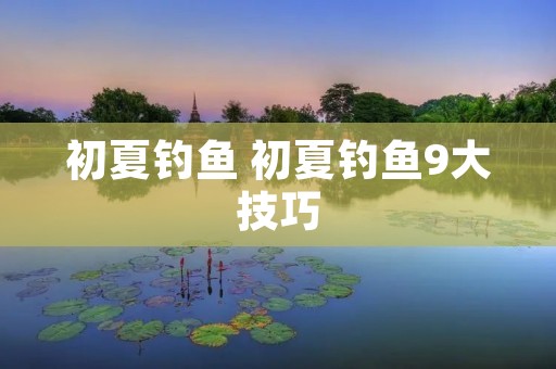 初夏钓鱼 初夏钓鱼9大技巧 初夏钓鱼 初夏钓鱼9大技巧