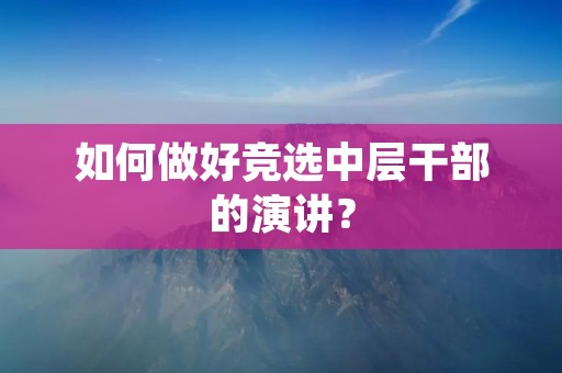 如何做好竞选中层干部的演讲?