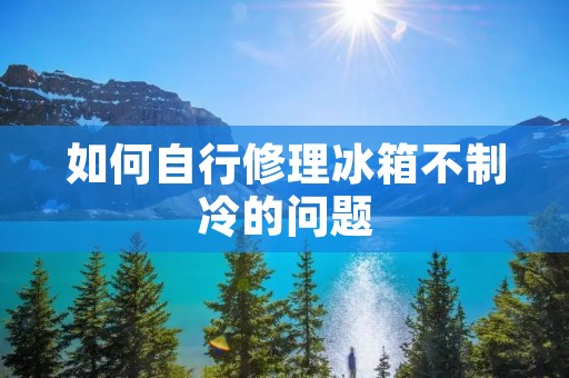 如何自行修理冰箱不制冷的问题