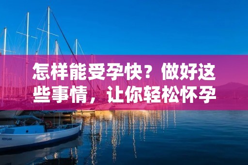 怎样能受孕快?做好这些事情,让你轻松怀孕 怎样能受孕快?做好这些事情,让你轻松怀孕
