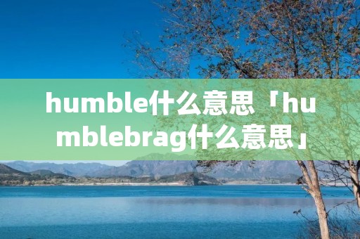 humble什么意思「humblebrag什么意思」