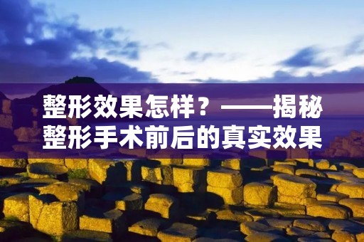 整形效果怎样?——揭秘整形手术前后的真实效果 整形效果怎样?——揭秘整形手术前后的真实效果
