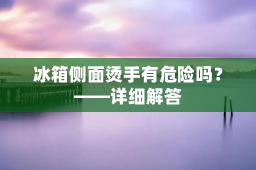 冰箱侧面烫手有危险吗？——详细解答