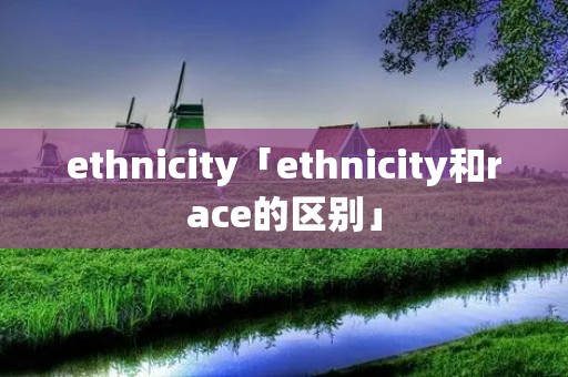 ethnicity「ethnicity和race的区别」