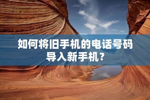 如何将旧手机的电话号码导入新手机？