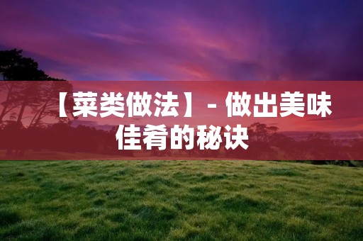 【菜类做法】- 做出美味佳肴的秘诀