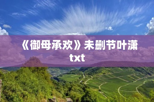 《御母承欢》未删节叶潇txt:一个贵族女子的爱情和命运
