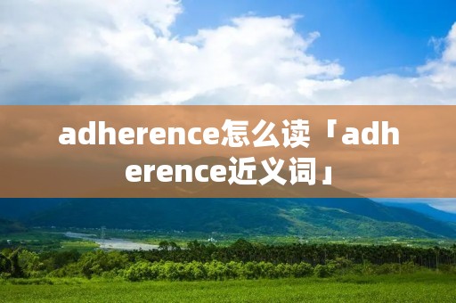 adherence怎么读「adherence近义词」 adherence怎么读「adherence近义词」