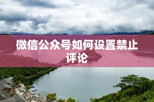 微信公众号如何设置禁止评论