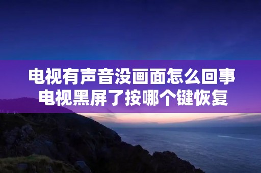 电视有声音没画面怎么回事 电视黑屏了按哪个键恢复 电视有声音没画面怎么回事 电视黑屏了按哪个键恢复