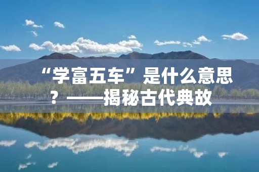 “学富五车”是什么意思?——揭秘古代典故