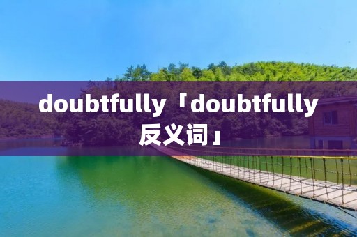 doubtfully「doubtfully反义词」