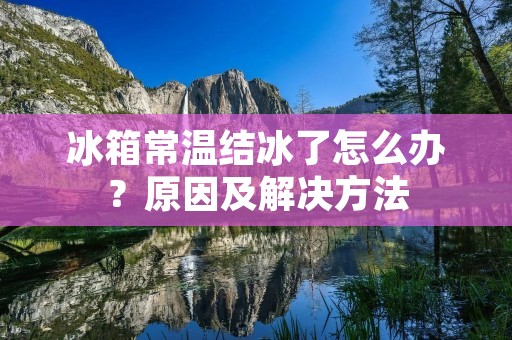 冰箱常温结冰了怎么办？原因及解决方法
