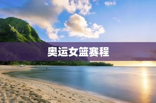 奥运女篮赛程：中国队能否突围？