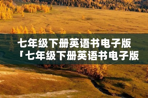 七年级下册英语书电子版「七年级下册英语书电子版山东省专用」