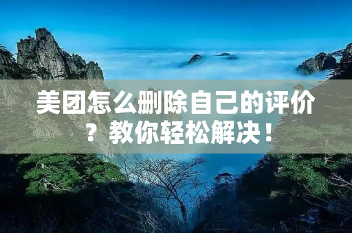 美团怎么删除自己的评价？教你轻松解决！