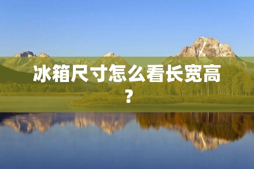 冰箱尺寸怎么看长宽高? 冰箱尺寸怎么看长宽高?
