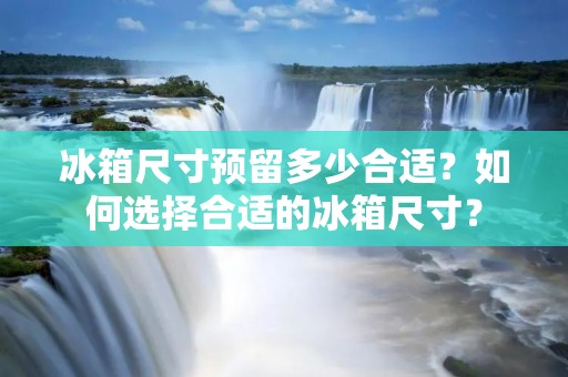 冰箱尺寸预留多少合适?如何选择合适的冰箱尺寸? 冰箱尺寸预留多少合适?如何选择合适的冰箱尺寸?
