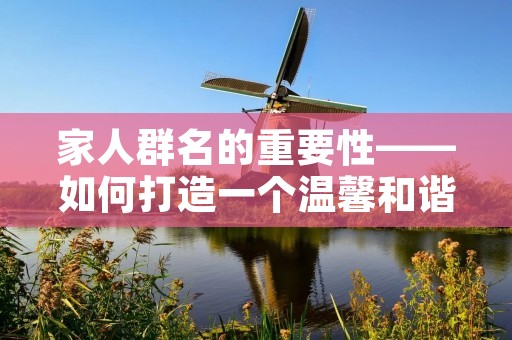 家人群名的重要性——如何打造一个温馨和谐的家庭氛围