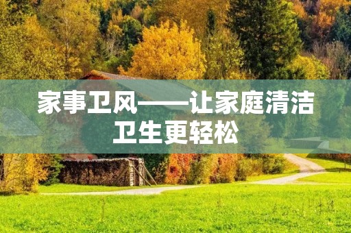 家事卫风——让家庭清洁卫生更轻松 家事卫风——让家庭清洁卫生更轻松
