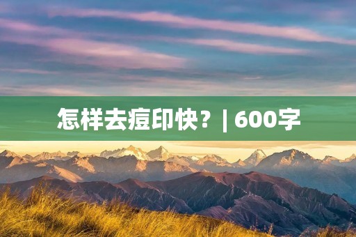 怎样去痘印快?| 600字 怎样去痘印快?| 600字