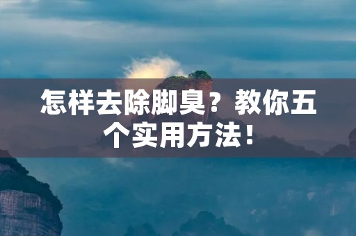 怎样去除脚臭?教你五个实用方法! 怎样去除脚臭?教你五个实用方法!