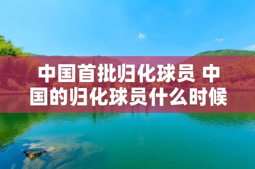 中国首批归化球员 中国的归化球员什么时候能出场呢?