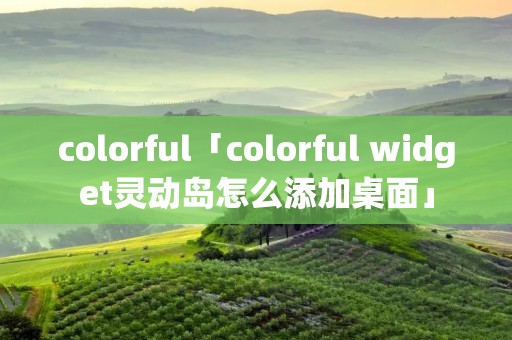 colorful「colorful widget灵动岛怎么添加桌面」