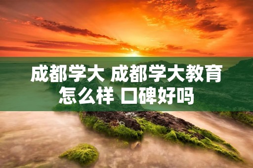 成都学大 成都学大教育怎么样 口碑好吗