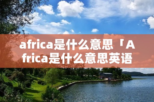 africa是什么意思「Africa是什么意思英语」