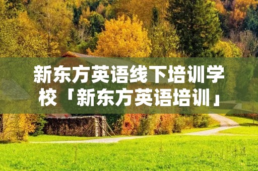 新东方英语线下培训学校「新东方英语培训」