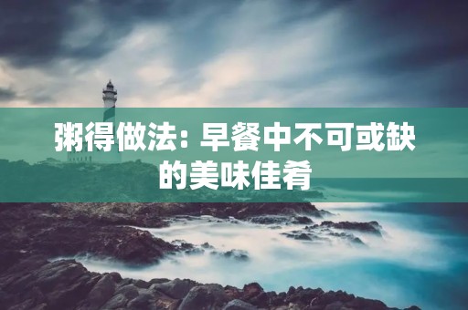 粥得做法: 早餐中不可或缺的美味佳肴 粥得做法: 早餐中不可或缺的美味佳肴