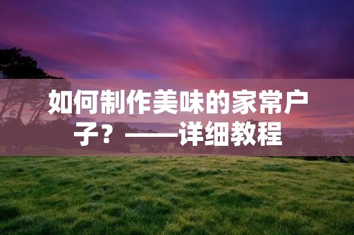 如何制作美味的家常户子?——详细教程 如何制作美味的家常户子?——详细教程