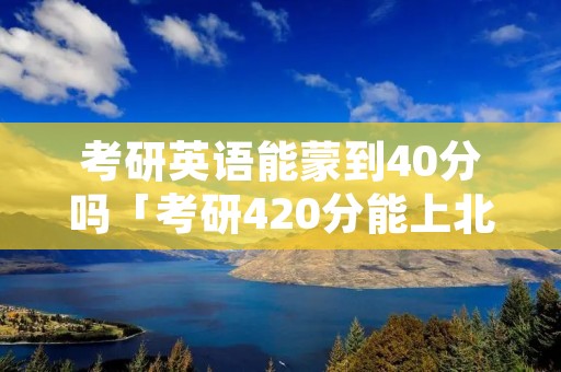 考研英语能蒙到40分吗「考研420分能上北大吗」