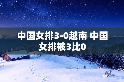 中国女排3-0越南 中国女排被3比0