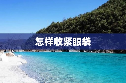 怎样收紧眼袋:600字详细描述 怎样收紧眼袋:600字详细描述