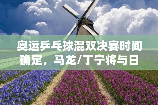 奥运乒乓球混双决赛时间确定，马龙/丁宁将与日本组合争夺金牌