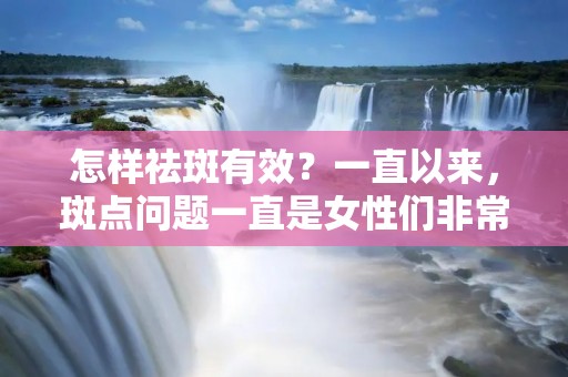 怎样祛斑有效?一直以来,斑点问题一直是女性们非常关注的话题。斑点不仅会影响肌肤的美观度,还会让人感到心情烦躁。所以,如何有效地祛斑,一直是女性们关注的话题。下面,我们将为大家介绍几种有效的祛斑方法。 怎样祛斑有效?一直以来,斑点问题一直是女性们非常关注的话题。斑点不仅会影响肌肤的美观度,还会让人感到心情烦躁。所以,如何有效地祛斑,一直是女性们关注的话题。下面,我们将为大家介绍几种有效的祛斑方法。