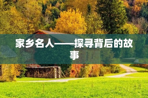 家乡名人——探寻背后的故事 家乡名人——探寻背后的故事