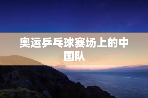 奥运乒乓球赛场上的中国队:夺得几块金牌? 奥运乒乓球赛场上的中国队:夺得几块金牌?