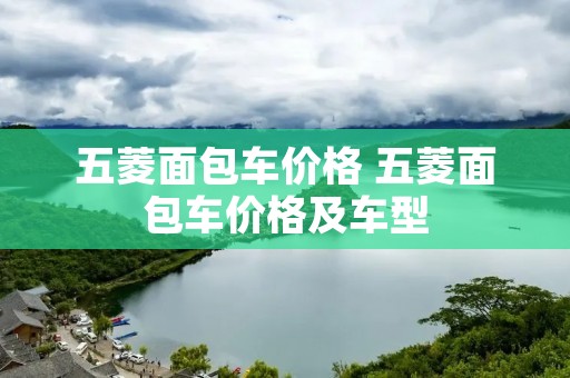 五菱面包车价格 五菱面包车价格及车型 五菱面包车价格 五菱面包车价格及车型