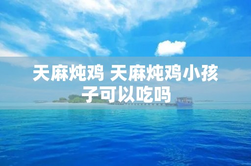 天麻炖鸡 天麻炖鸡小孩子可以吃吗