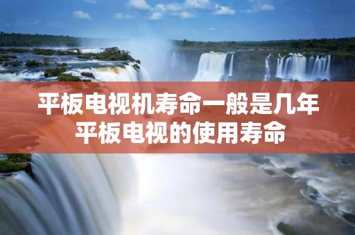 平板电视机寿命一般是几年 平板电视的使用寿命 平板电视机寿命一般是几年 平板电视的使用寿命